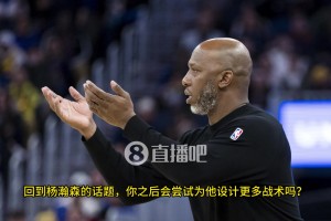 杨瀚森空位，队友不传咋办？比卢普斯：我已经开始为小杨设计战术，更多参与组织进攻